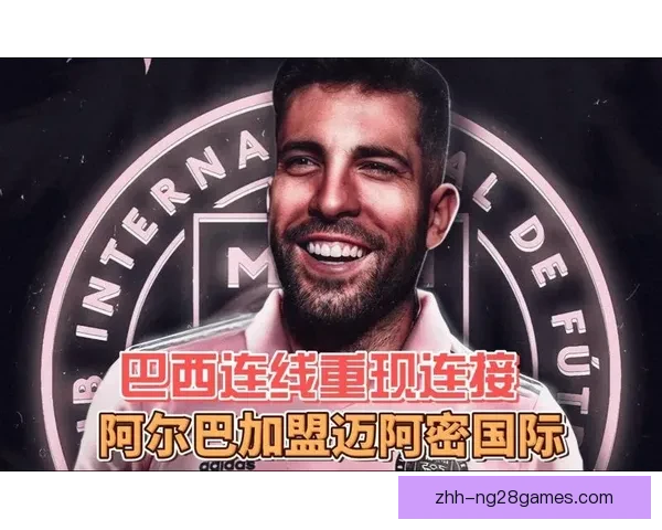阿尔巴正式自由转会迈阿密国际开启职业生涯新篇章 阿尔巴正式自由转会迈阿密国际开启职业生涯新篇章